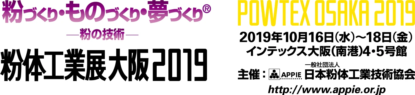粉づくり・ものづくり・夢づくり® -粉の技術- 粉体工業展大阪2019 POWTEX OSAKA 2019 2019年10月16日(水)〜18日(金) インテックス大阪(南港)4・5号館 主催：APPIE 一般社団法人日本粉体工業技術協会 http://www.appie.or.jp