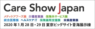 Care Show Japan メディケアフーズ展 介護産業展 保険外サービス展 統合医療展 ヘルスケアIT 保険薬局支援展 未病産業展 2020年1月28日(火)・29日(水) 東京ビッグサイト 青海展示棟
