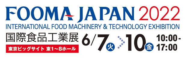 ＦＯＯＭＡ ＪＡＰＡＮ ２０２２ INTERNATIONAL FOOD MACHINERY & TECHNOLOGY EXHIBITION 国際食品工業展 東京ビックサイト 東1〜8ホール 2022.6.7 火 > 10 金 10:00～17:00